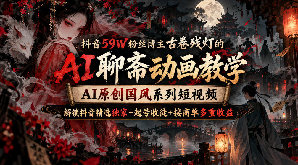 抖音59W粉丝博主古卷残灯的AI聊斋动画教学，AI原创国风系列短视频，解锁抖音精选独家+起号收徒+接商单多重收益-创薯资源
