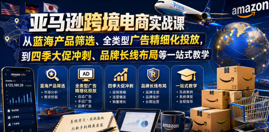 亚马逊跨境电商实战课，从蓝海产品筛选、全类型广告精细化投放，到四季大促冲刺、品牌长线布局等一站式教学(更新0926)-创薯资源