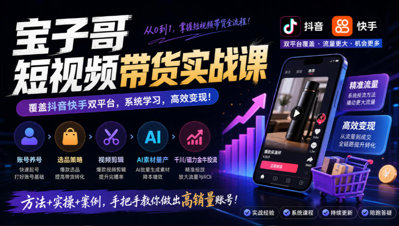 宝子哥短视频带货实战课，覆盖抖音快手双平台，账号养号、选品、剪辑，到AI素材量产、千川磁力金牛投流等(26年9月更新)-创薯资源