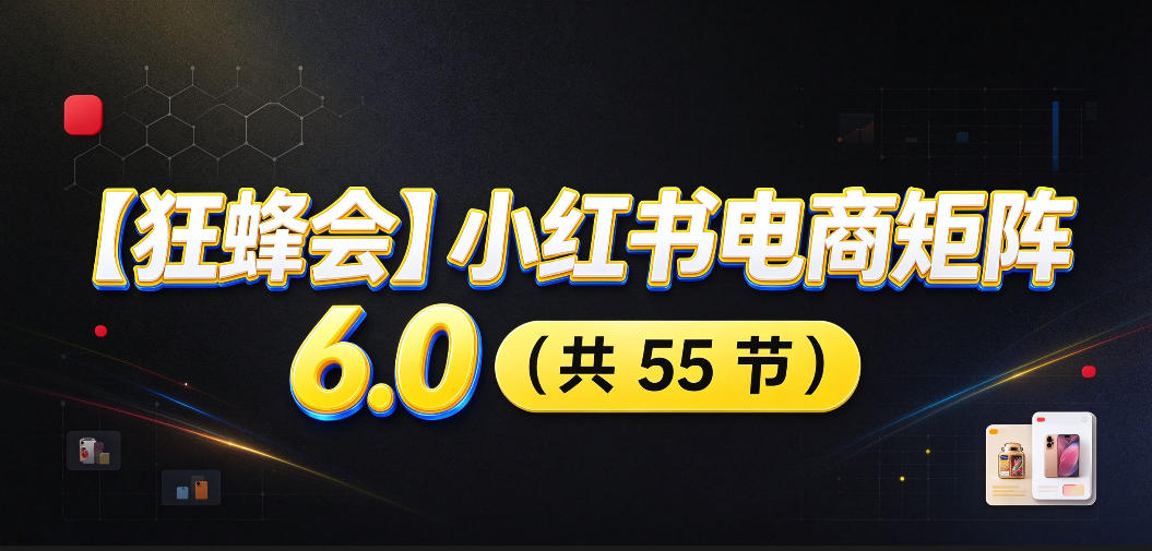 【无水印】【狂蜂会】小红书电商矩阵6.0，从零教你店铺搭建、多渠道精细化选品、AI素材原创、自动化发笔记、矩阵起店放大等-创薯资源