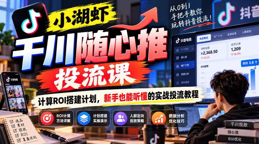小湖虾千川随心推投流课，计算ROI搭建计划，新手也能听懂的实战投流教程-创薯资源