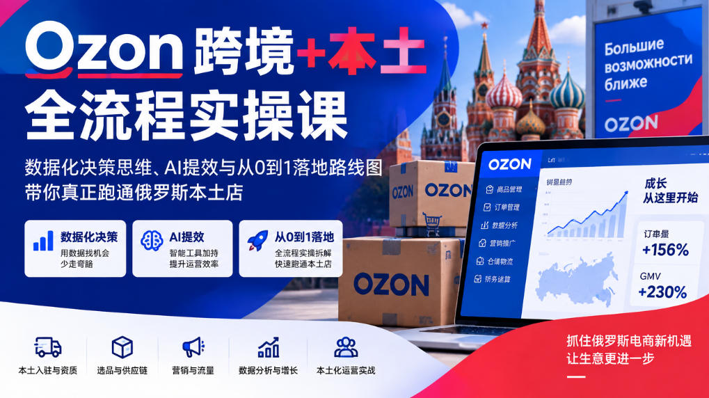 Ozon跨境+本土全流程实操课，数据化决策思维、AI提效与从0到1落地路线图，带你真正跑通俄罗斯本土店-创薯资源