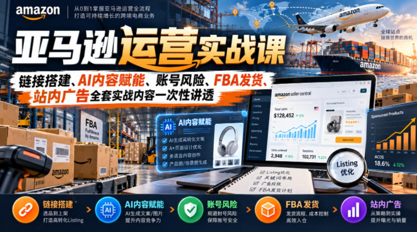 亚马逊运营实战课，链接搭建、AI内容赋能、账号风险、FBA发货、站内广告全套实战内容一次性讲透-创薯资源