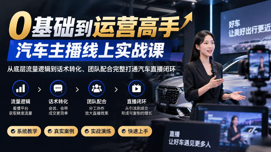 0基础到运营高手，汽车主播线上实战课，从底层流量逻辑到话术转化、团队配合完整打通汽车直播闭环-创薯资源