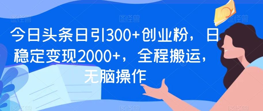 今日头条日引300+创业粉，日稳定变现2000+，全程搬运，无脑操作-创薯资源