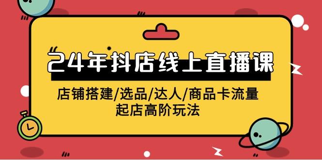(9812期)2024年抖店线上直播课，店铺搭建/选品/达人/商品卡流量/起店高阶玩法-创薯资源