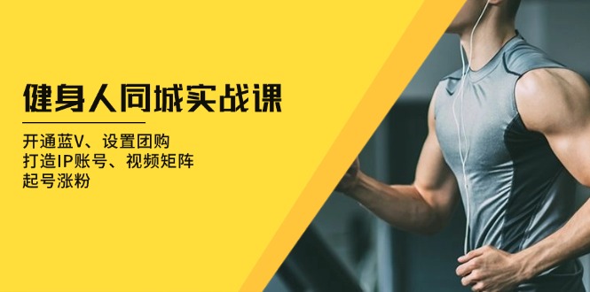 健身人 同城实战课：开通蓝V、设置团购、打造IP账号、视频矩阵、起号涨粉-创薯资源