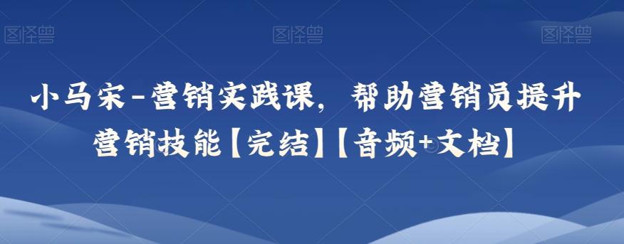 小马宋-营销实践课，帮助营销员提升营销技能【完结】【音频+文档】-创薯资源