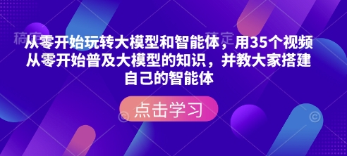 从零开始玩转大模型和智能体，​用35个视频从零开始普及大模型的知识，并教大家搭建自己的智能体-创薯资源