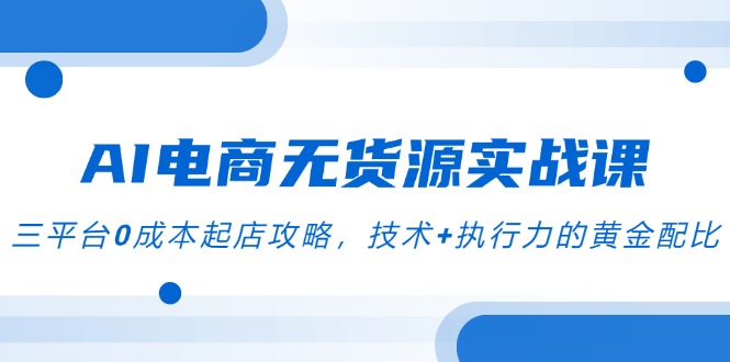 AI电商无货源实战课，三平台0成本起店攻略，技术+执行力的黄金配比-创薯资源