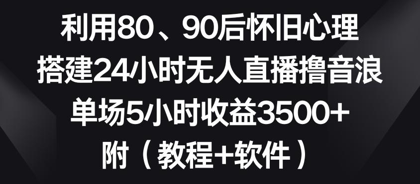 利用80、90后怀旧心理，搭建24小时无人直播撸音浪，单场5小时收益3500+(教程+软件)【揭秘】-创薯资源