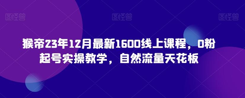猴帝23年12月最新1600线上课程，0粉起号实操教学，自然流量天花板-创薯资源