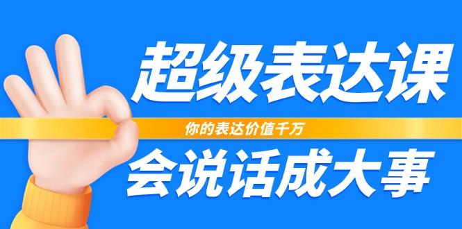 超级表达课，你的表达价值千万，会说话成大事(37节完整版)-创薯资源