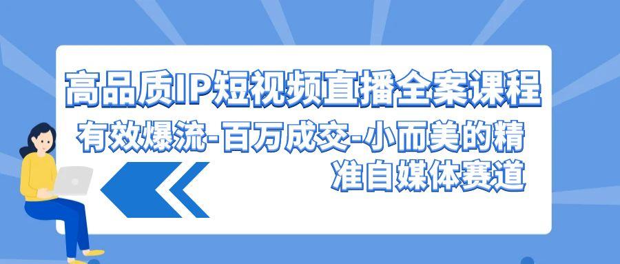 (9591期)高品质 IP短视频直播-全案课程，有效爆流-百万成交-小而美的精准自媒体赛道-创薯资源