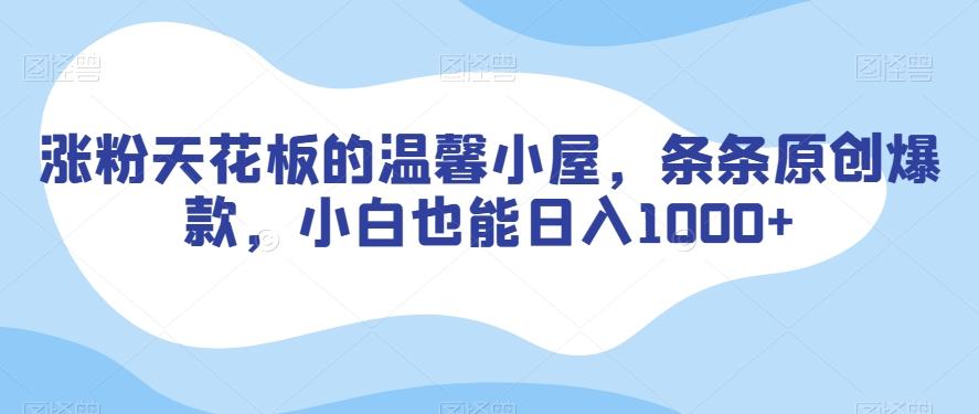 涨粉天花板的温馨小屋，条条原创爆款，小白也能日入1000+【揭秘】-创薯资源
