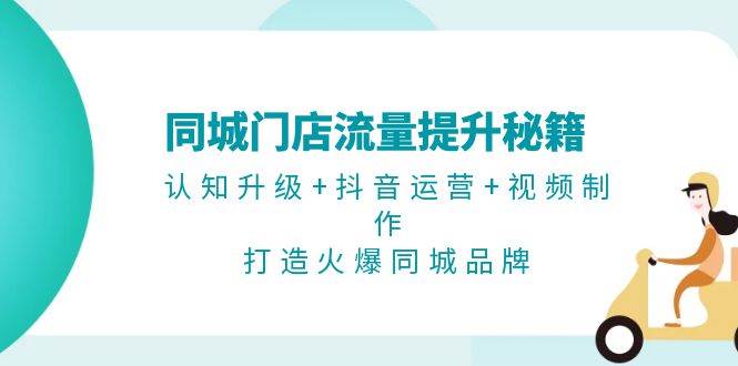 同城门店流量提升秘籍：认知升级+抖音运营+视频制作，打造火爆同城品牌-创薯资源