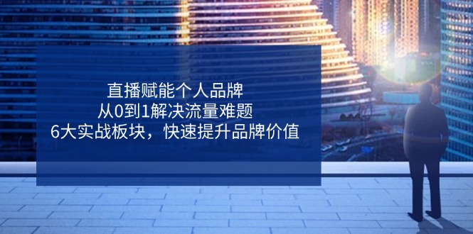 直播赋能个人品牌，从0到1解决流量难题，6大实战板块，快速提升品牌价值-创薯资源