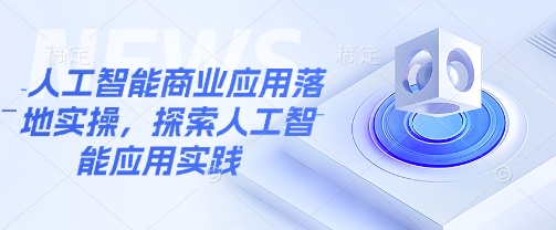 人工智能商业应用落地实操，探索人工智能应用实践-创薯资源