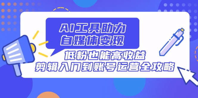 AI工具助力自媒体变现，低粉也能高收益，剪辑入门到账号运营全攻略-创薯资源