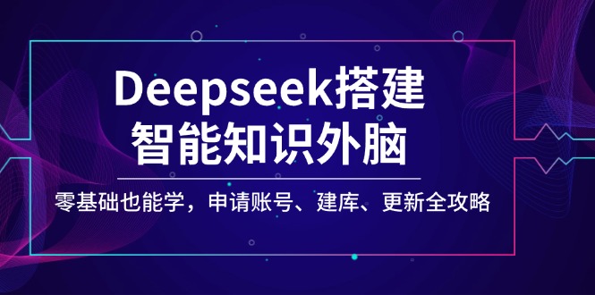 Deepseek搭建智能知识外脑，零基础也能学，申请账号、建库、更新全攻略-创薯资源