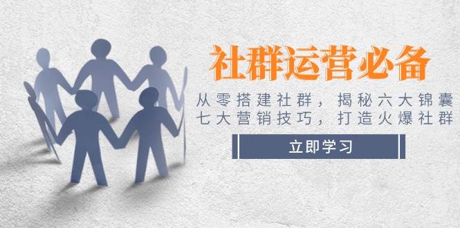 社群运营必备！从零搭建社群，揭秘六大锦囊、七大营销技巧，打造火爆社群-创薯资源