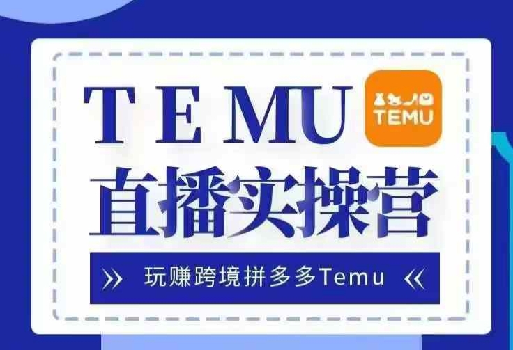Temu直播实战营，玩赚跨境拼多多Temu，国内电商卷就出海赚美金-创薯资源