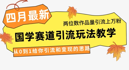 4月最新，国学赛道引流玩法教学，两位数作品量引流上万粉，从0到1给你引流和变现的思路-创薯资源