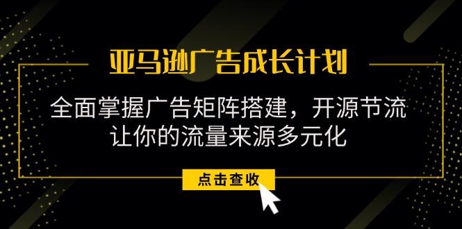 亚马逊-广告成长计划，掌握广告矩阵搭建/开源节流/流量来源多元化-创薯资源