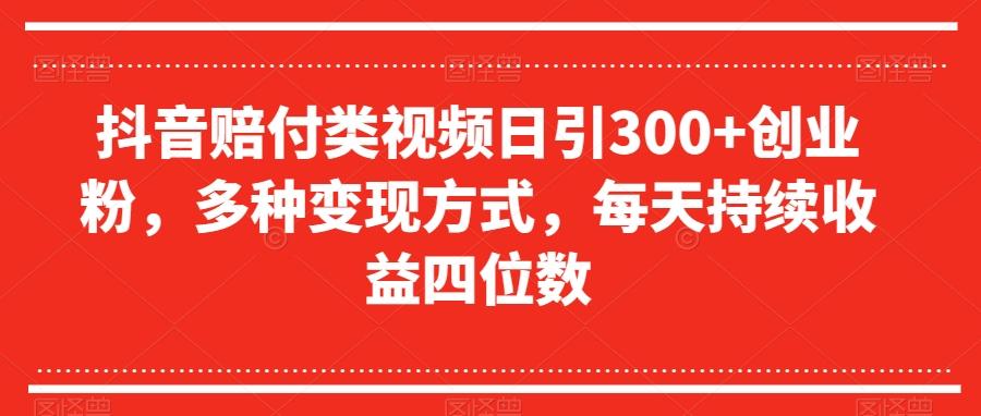 抖音赔付类视频日引300+创业粉，多种变现方式，每天持续收益四位数【揭秘】-创薯资源