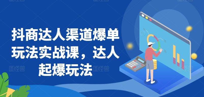 抖商达人渠道爆单玩法实战课，达人起爆玩法-创薯资源
