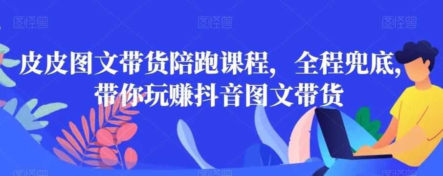 皮皮图文带货陪跑课程，全程兜底，带你玩赚抖音图文带货-创薯资源