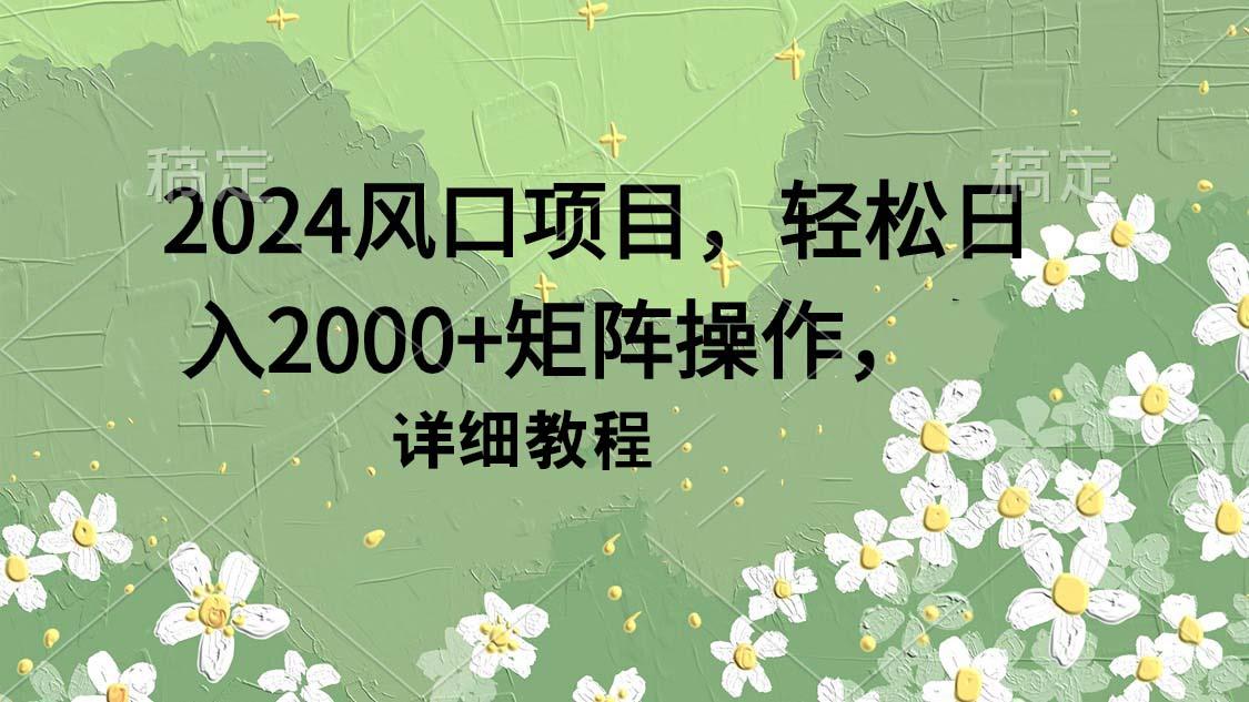 (9652期)2024风口项目，轻松日入2000+矩阵操作，详细教程-创薯资源