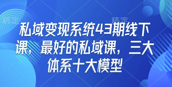 私域变现系统43期线下课，最好的私域课，三大体系十大模型-创薯资源