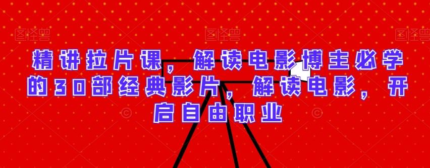 精讲拉片课，解读电影博主必学的30部经典影片，解读电影，开启自由职业-创薯资源
