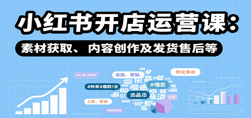 小红书开店运营课：选品、上架、营销、素材获取、内容创作及发货售后等-创薯资源