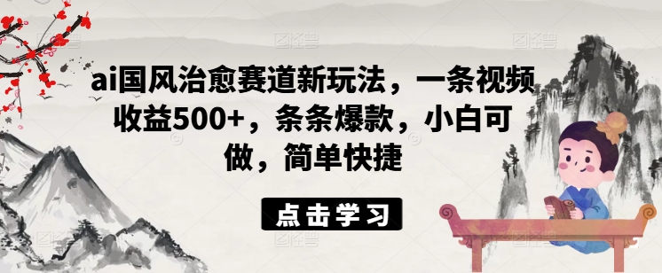 ai国风治愈赛道新玩法，一条视频收益500+，条条爆款，小白可做，简单快捷-创薯资源