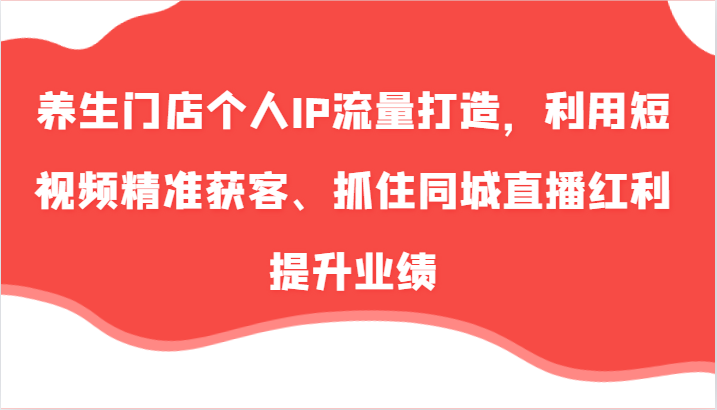 养生门店个人IP流量打造，利用短视频精准获客、抓住同城直播红利提升业绩(57节)-创薯资源