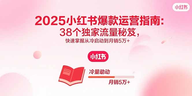 2025小红书爆款运营指南：38个独家流量秘笈，快速掌握从冷启动到月销5万+-创薯资源