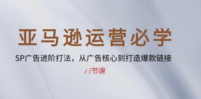 亚马逊运营必学： SP广告进阶打法，从广告核心到打造爆款链接-15节课-创薯资源