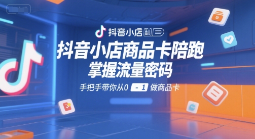 抖音小店商品卡陪跑，掌握流量密码，手把手带你从0-1做商品卡-创薯资源