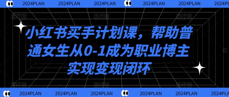 小红书买手计划课，帮助普通女生从0-1成为职业博主实现变现闭环-创薯资源