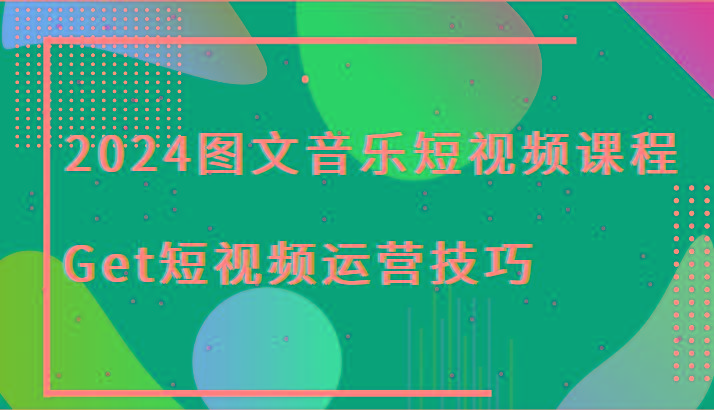 2024图文音乐短视频课程-Get短视频运营技巧-创薯资源