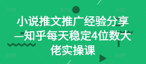 小说推文推广经验分享—知乎每天稳定4位数大佬实操课-创薯资源