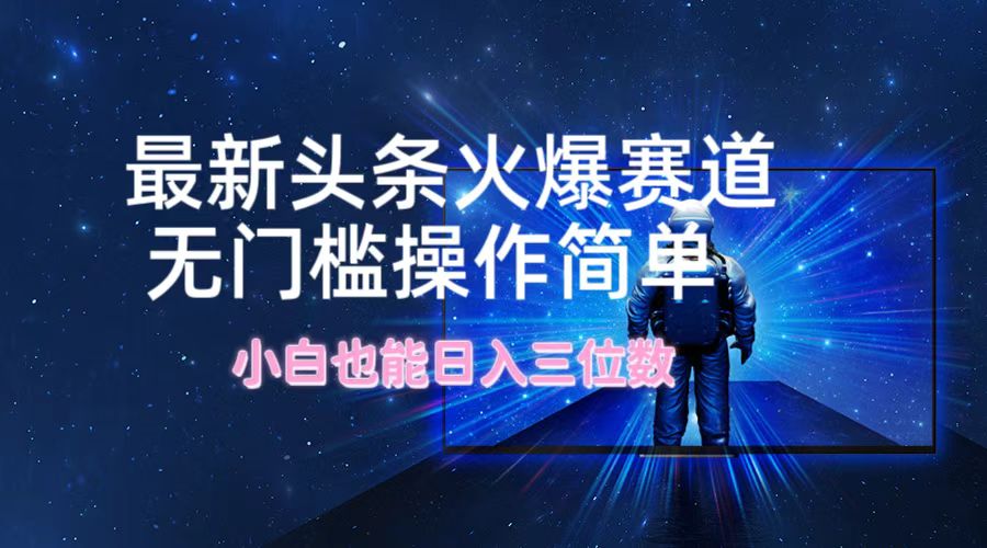 最新头条火爆赛道，无门槛操作简单，小白也能日入三位数-创薯资源