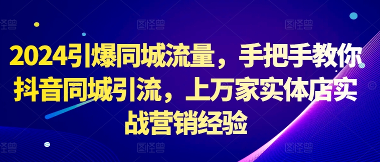 2024引爆同城流量，手把手教你抖音同城引流，上万家实体店实战营销经验-创薯资源
