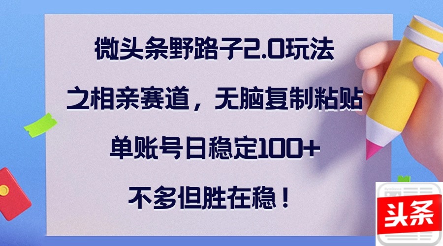 微头条野路子2.0玩法之相亲赛道，无脑复制粘贴，单账号日稳定100+，不…-创薯资源