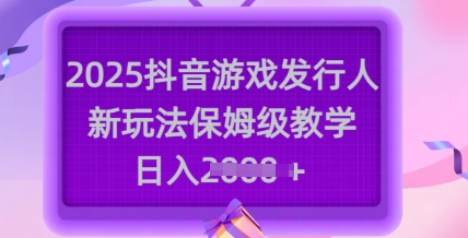 2025抖音游戏发行人新玩法，保姆级教学，日入多张-创薯资源