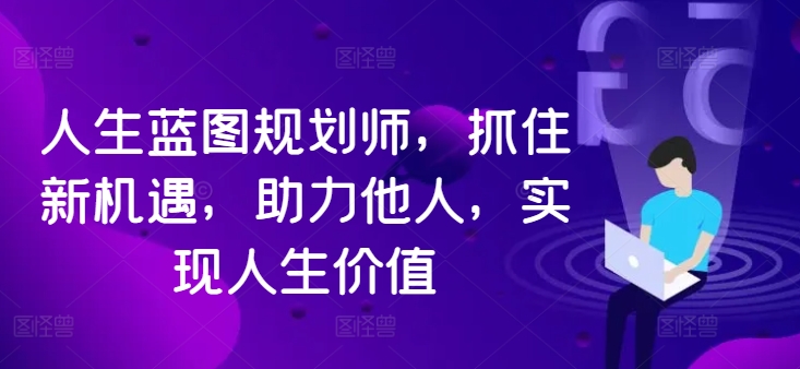 人生蓝图规划师，抓住新机遇，助力他人，实现人生价值-创薯资源