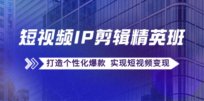 短视频IP剪辑精英班：复刻爆款秘籍，打造个性化爆款 实现短视频变现-创薯资源