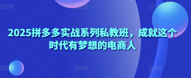 2025拼多多实战系列私教班，成就这个时代有梦想的电商人-创薯资源